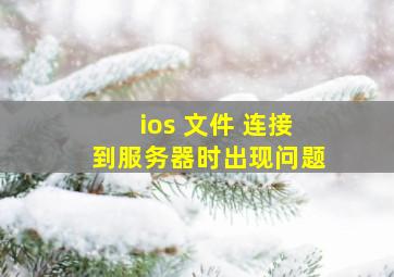 ios 文件 连接到服务器时出现问题